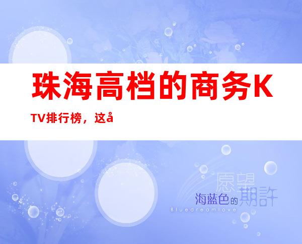 珠海高档的商务KTV排行榜，这几家夜总会让你大饱眼福