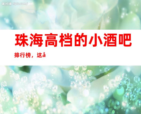 珠海高档的小酒吧排行榜，这几家酒吧让你大饱眼福