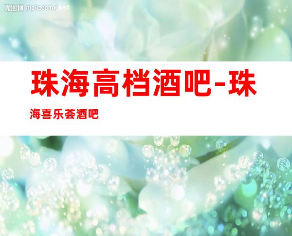珠海高档酒吧-珠海喜乐荟酒吧预定消费介绍