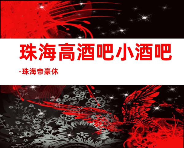 珠海高酒吧小酒吧-珠海帝豪休闲酒吧值得一去!