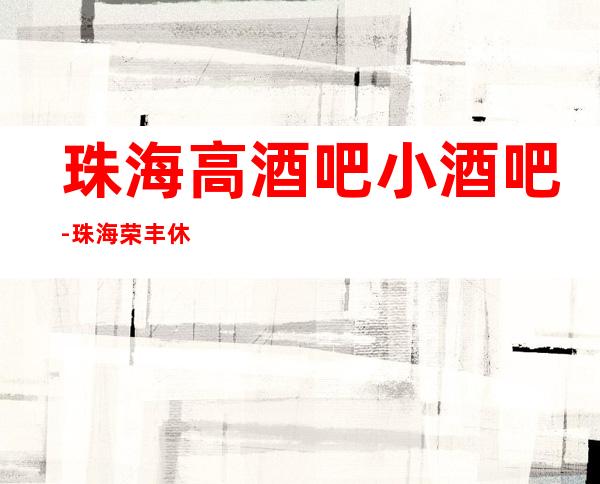 珠海高酒吧小酒吧-珠海荣丰休闲酒吧值得一去!