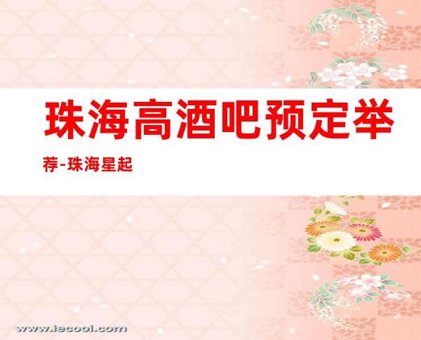 珠海高酒吧预定举荐-珠海星起点酒吧好像够更高