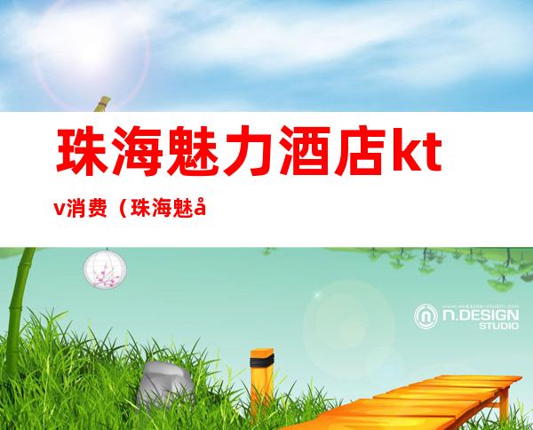 珠海魅力酒店ktv消费（珠海魅力酒店ktv消费多少）