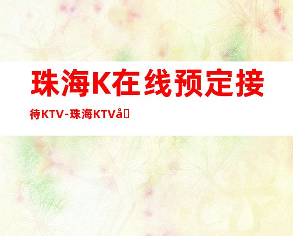 珠海K在线预定接待KTV-珠海KTV包厢预定