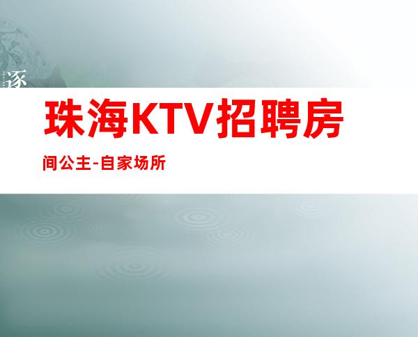 珠海KTV招聘房间公主-自家场所上班