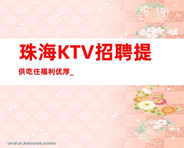珠海KTV招聘=提供吃住福利优厚_重复