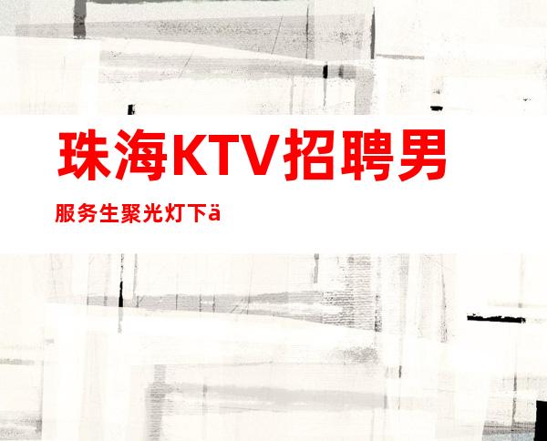 珠海KTV招聘男服务生=聚光灯下不会隐藏自己的劣势