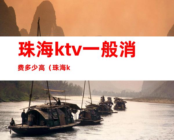 珠海ktv一般消费多少高（珠海ktv哪家档次最高）