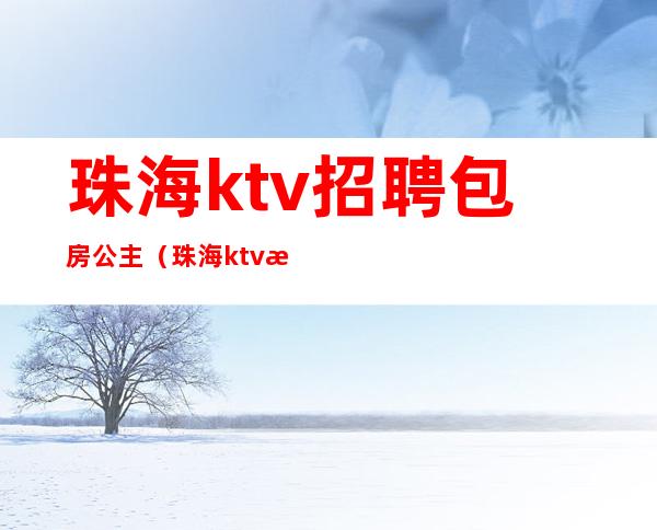 珠海ktv招聘包房公主（珠海ktv招聘包房公主最新信息）