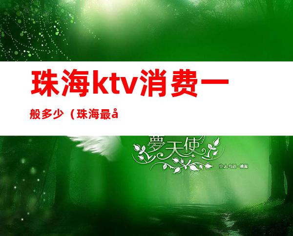 珠海ktv消费一般多少(珠海最好的ktv在哪里)
