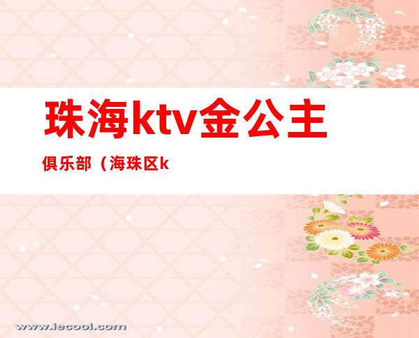 珠海ktv金公主俱乐部(海珠区ktv招聘公主)