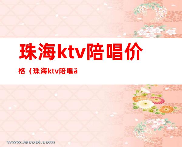 珠海ktv陪唱价格(珠海ktv陪唱价格表)