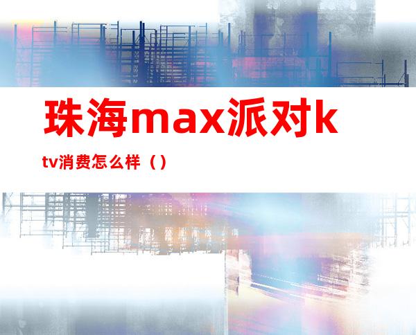 珠海max派对ktv消费怎么样()
