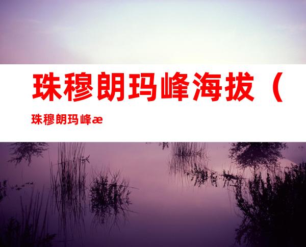 珠穆朗玛峰海拔（珠穆朗玛峰海拔8844千米对吗）