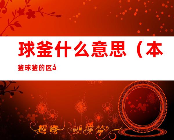 球釜什么意思(本釜球釜的区别)