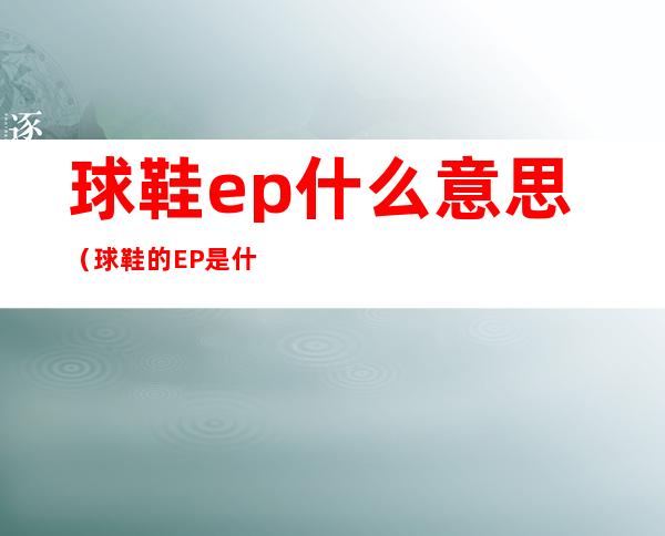球鞋ep什么意思(球鞋的EP是什么意思)