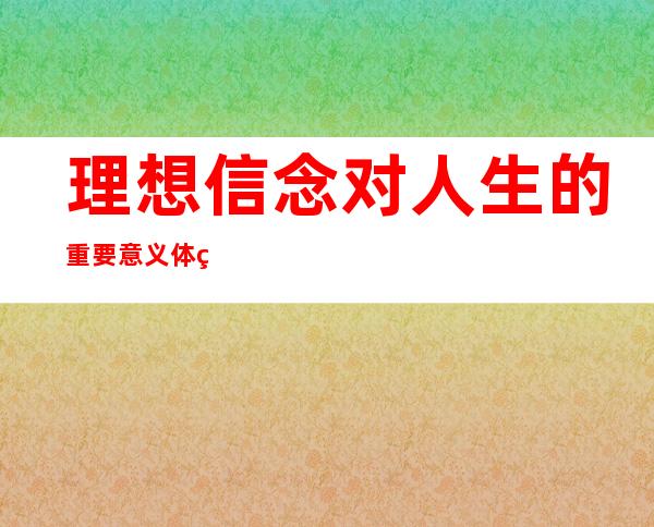 理想信念对人生的重要意义体现在哪些方面(理想信念对人生的重要意义体现在哪些方面昭示奋斗目标)