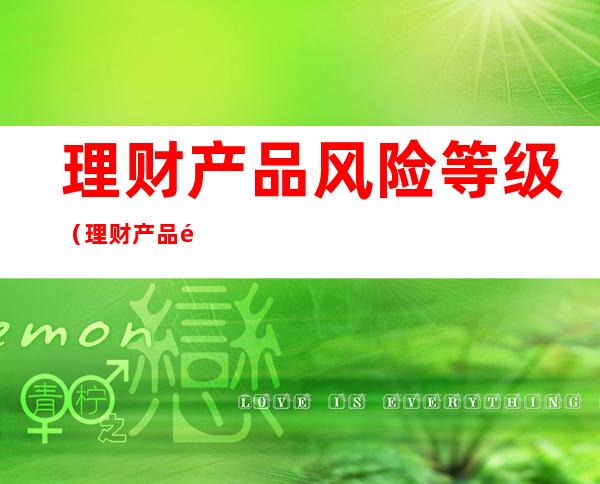 理财产品风险等级(理财产品风险等级划分5个等级)
