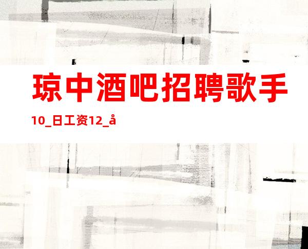 琼中酒吧招聘歌手10_ 日工资12_ 净高1.61以