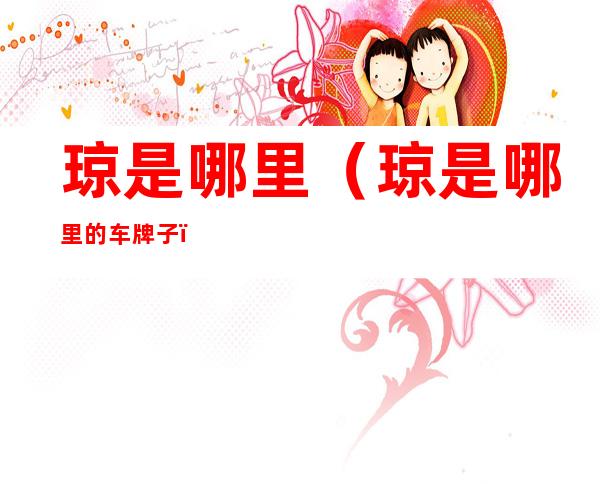琼是哪里(琼是哪里的车牌子?)