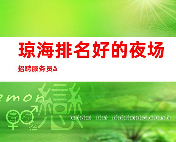 琼海排名好的夜场招聘服务员—旺季开始了—颜子就是财富