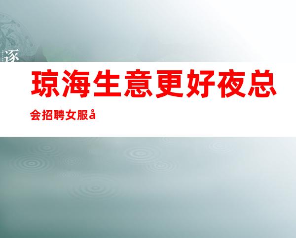琼海生意更好夜总会招聘女服务员,2023年底旺季,欢迎你的联系