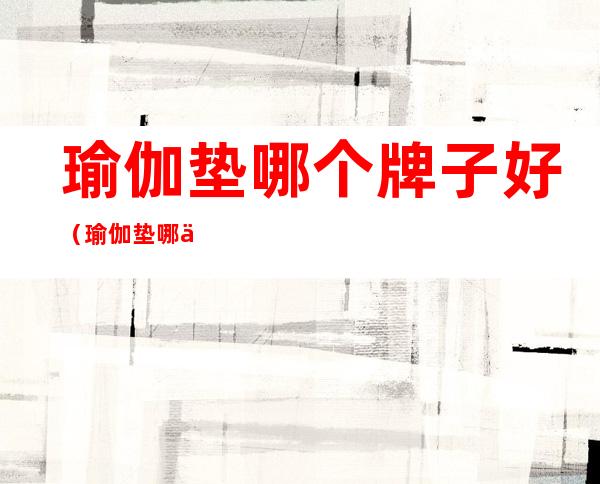 瑜伽垫哪个牌子好(瑜伽垫哪个牌子好些)
