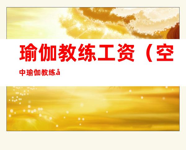 瑜伽教练工资(空中瑜伽教练工资)
