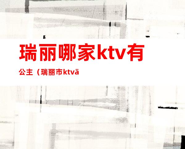 瑞丽哪家ktv有公主(瑞丽市ktv会所)
