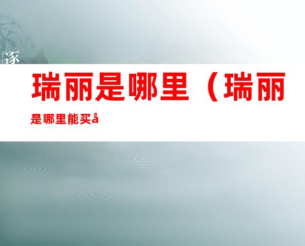 瑞丽是哪里(瑞丽是哪里能买到货真价实的翡翠)
