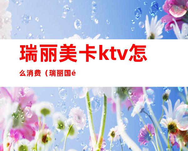 瑞丽美卡ktv怎么消费(瑞丽国际ktv怎么样)