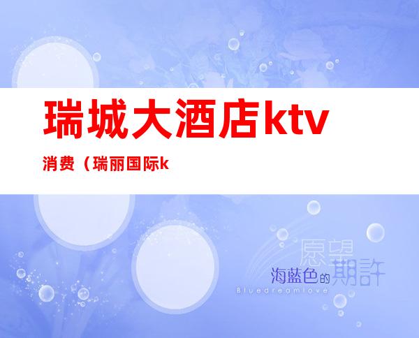 瑞城大酒店ktv消费(瑞丽国际ktv怎么样)