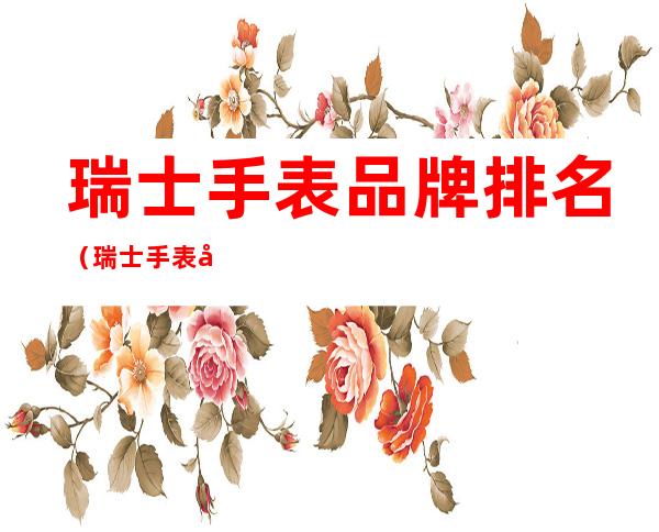 瑞士手表品牌排名(瑞士手表品牌排名及价格)
