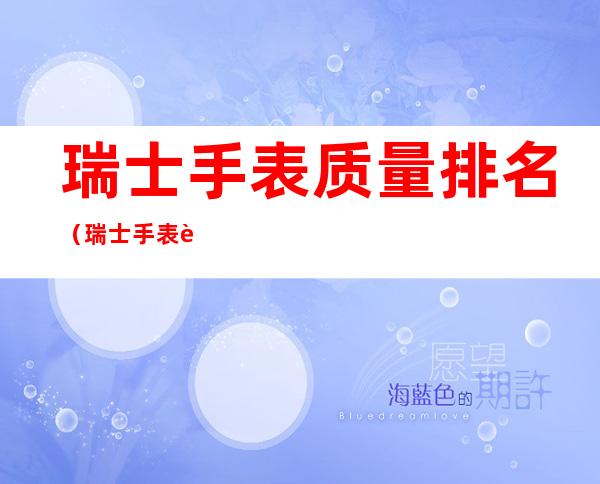 瑞士手表质量排名（瑞士手表质量排名前十名）