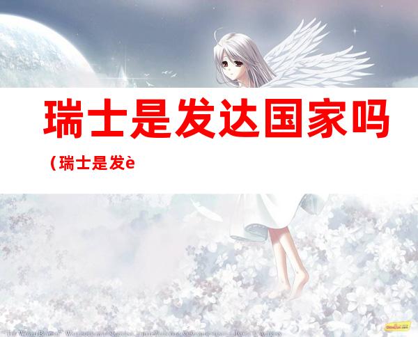 瑞士是发达国家吗（瑞士是发达国家嘛）