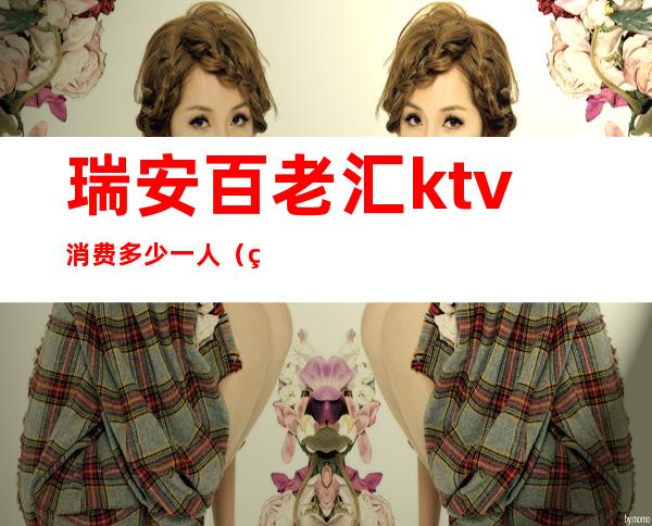 瑞安百老汇ktv消费多少一人(瑞安夜总会ktv推荐)