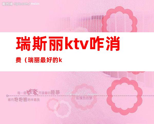 瑞斯丽ktv咋消费(瑞丽最好的ktv是哪里)