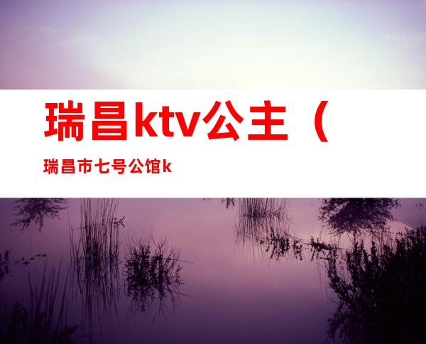 瑞昌ktv公主(瑞昌市七号公馆ktv)