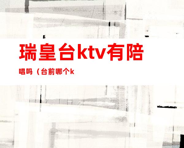 瑞皇台ktv有陪唱吗(台前哪个ktv有陪唱漂亮)