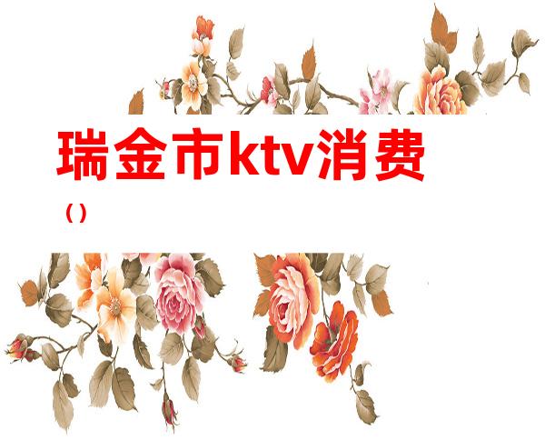 瑞金市ktv消费（）