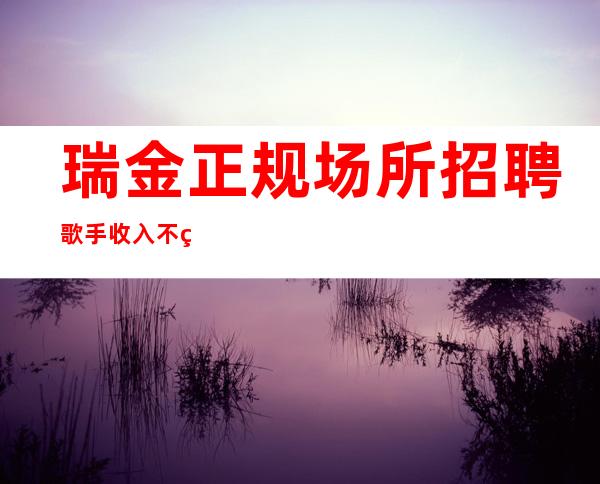 瑞金正规场所招聘歌手/收入不用愁/不愁上班