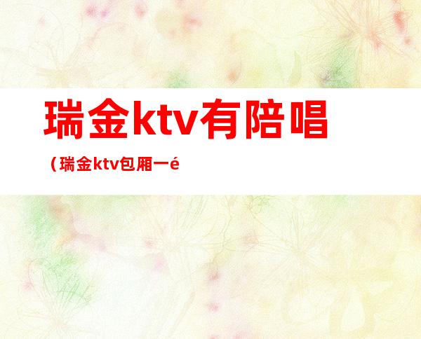 瑞金ktv有陪唱（瑞金ktv包厢一间多少）