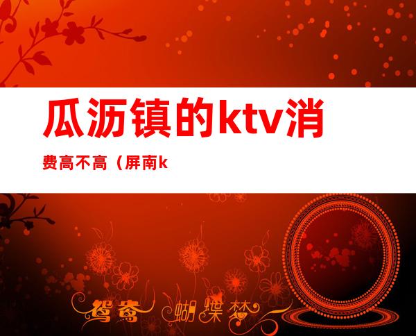 瓜沥镇的ktv消费高不高(屏南ktv消费)