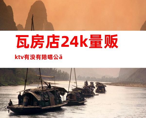 瓦房店24k量贩ktv有没有陪唱公主(瓦房店哪家ktv)