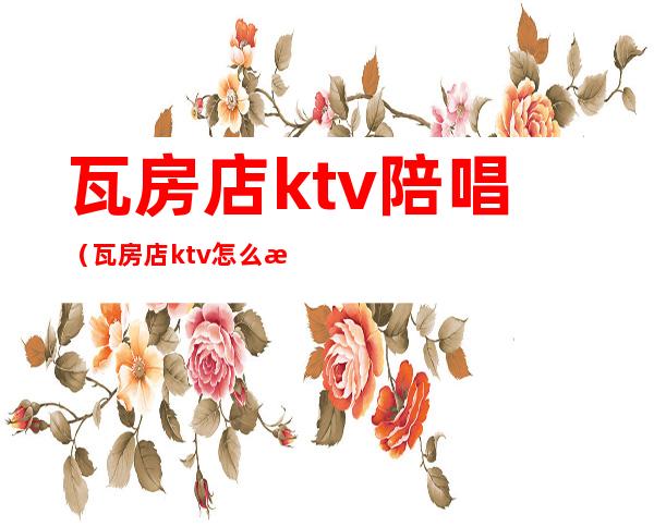 瓦房店ktv陪唱(瓦房店ktv怎么收费的)