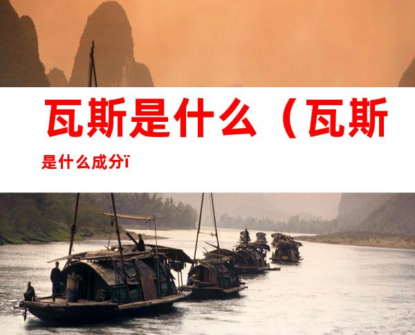 瓦斯是什么（瓦斯是什么成分）