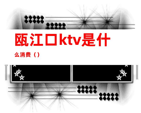 瓯江口ktv是什么消费()