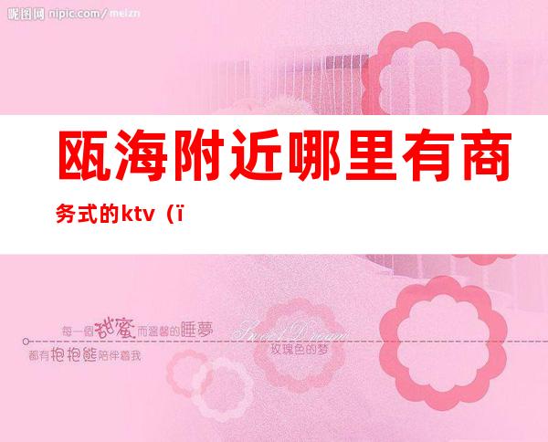 瓯海附近哪里有商务式的ktv()