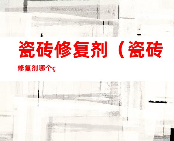 瓷砖修复剂(瓷砖修复剂哪个牌子好)
