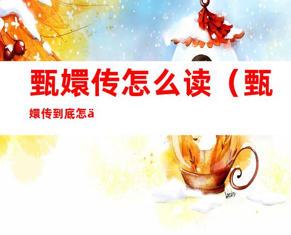 甄嬛传怎么读（甄嬛传到底怎么读）